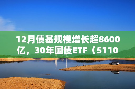 12月债基规模增长超8600亿，30年国债ETF（511090）涨0.18%