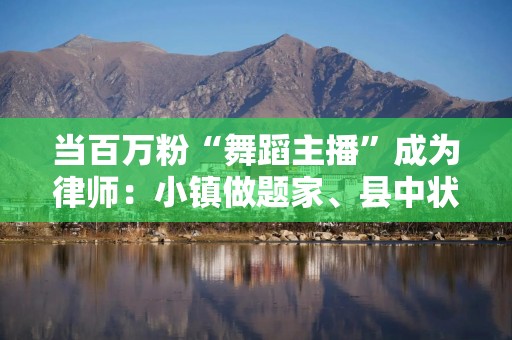 当百万粉“舞蹈主播”成为律师：小镇做题家、县中状元、网红主播的逆袭与挣扎