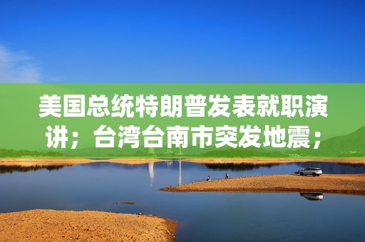 美国总统特朗普发表就职演讲；台湾台南市突发地震；一周洗一次澡，尹锡悦拘留待遇曝光丨早报