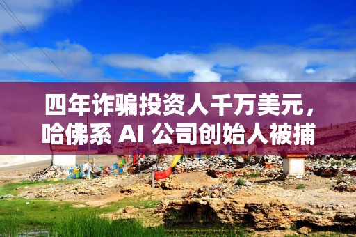四年诈骗投资人千万美元，哈佛系 AI 公司创始人被捕，曾荣登福布斯榜，如今面临 42 年监禁