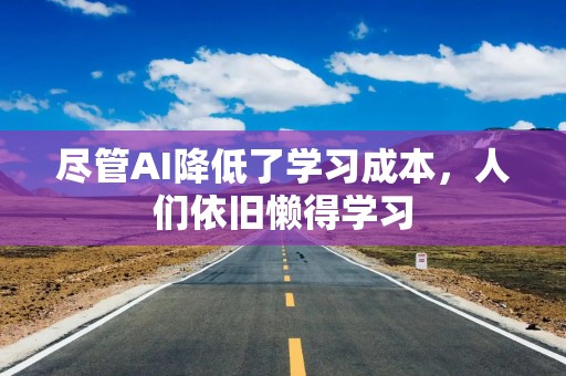 尽管AI降低了学习成本，人们依旧懒得学习