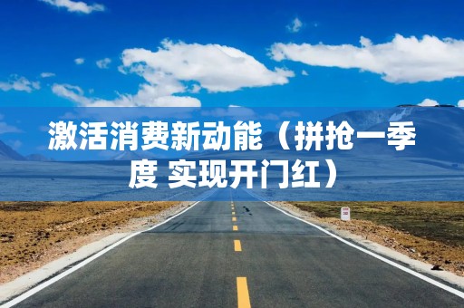 激活消费新动能（拼抢一季度 实现开门红）