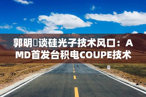 郭明錤谈硅光子技术风口：AMD首发台积电COUPE技术