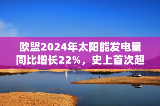 欧盟2024年太阳能发电量同比增长22%，史上首次超过煤炭发电量