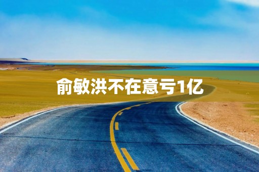 俞敏洪不在意亏1亿