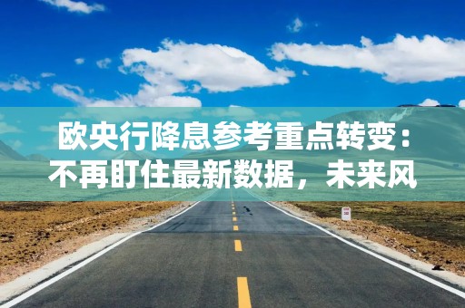 欧央行降息参考重点转变：不再盯住最新数据，未来风险更重要！