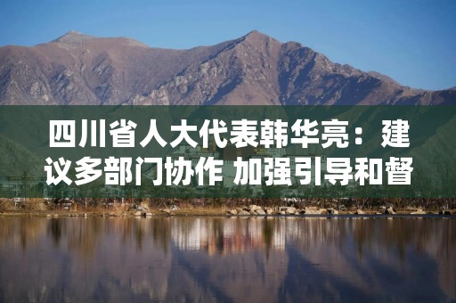 四川省人大代表韩华亮：建议多部门协作 加强引导和督促企业合规经营｜代表在这里