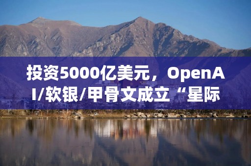投资5000亿美元，OpenAI/软银/甲骨文成立“星际之门”！
