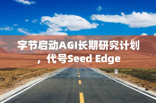 字节启动AGI长期研究计划，代号Seed Edge