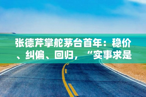 张德芹掌舵茅台首年：稳价、纠偏、回归，“实事求是”开创未来新格局丨十大酒企董事长