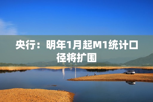 央行：明年1月起M1统计口径将扩围
