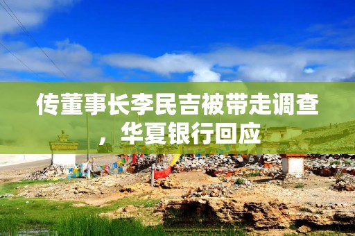 传董事长李民吉被带走调查，华夏银行回应