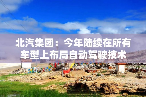 北汽集团：今年陆续在所有车型上布局自动驾驶技术