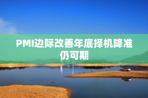 PMI边际改善年底择机降准仍可期