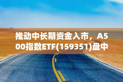 推动中长期资金入市，A500指数ETF(159351)盘中上涨1.37%
