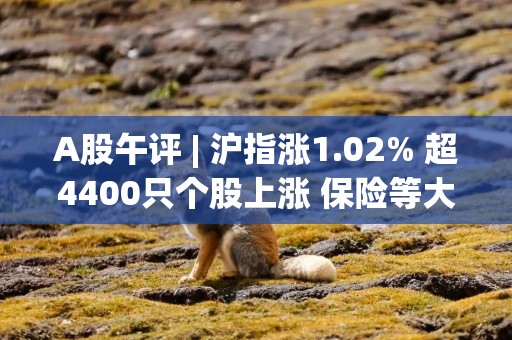 A股午评 | 沪指涨1.02% 超4400只个股上涨 保险等大金融涨幅居前