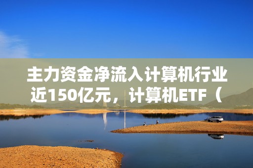 主力资金净流入计算机行业近150亿元，计算机ETF（159998）涨2.5%，中科创达涨超16%