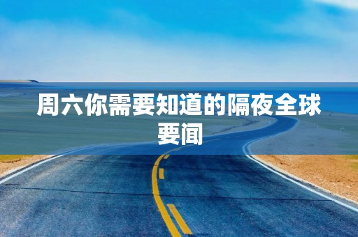 周六你需要知道的隔夜全球要闻