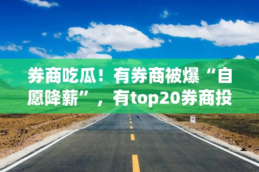 券商吃瓜！有券商被爆“自愿降薪”，有top20券商投行到手只有40%？