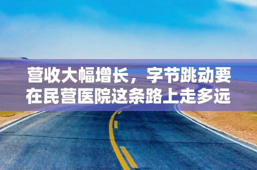营收大幅增长，字节跳动要在民营医院这条路上走多远？