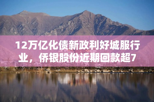 12万亿化债新政利好城服行业，侨银股份近期回款超7.7亿元