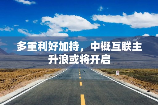 多重利好加持，中概互联主升浪或将开启