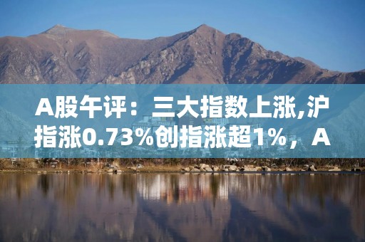 A股午评：三大指数上涨,沪指涨0.73%创指涨超1%，AI智能体爆发！3500股上涨,成交7372亿缩量1722亿，机构解读