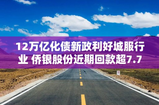12万亿化债新政利好城服行业 侨银股份近期回款超7.7亿元