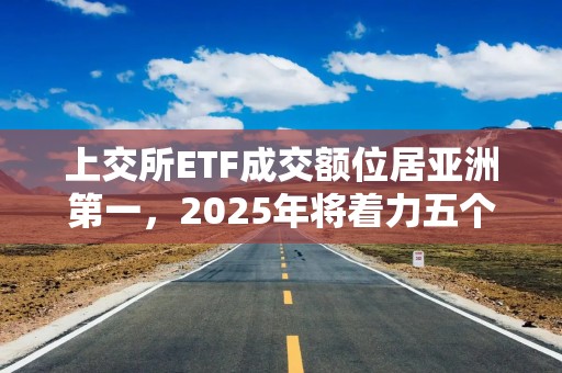 上交所ETF成交额位居亚洲第一，2025年将着力五个方向