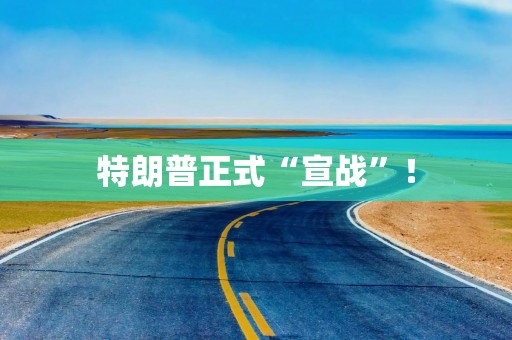 特朗普正式“宣战”！