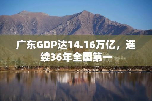 广东GDP达14.16万亿，连续36年全国第一