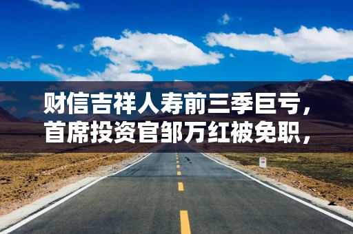 财信吉祥人寿前三季巨亏，首席投资官邹万红被免职，总裁仍在选聘