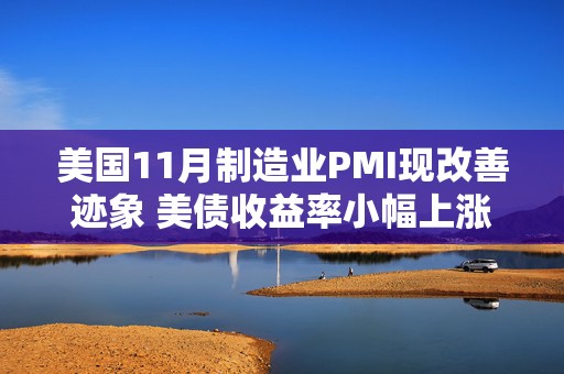 美国11月制造业PMI现改善迹象 美债收益率小幅上涨