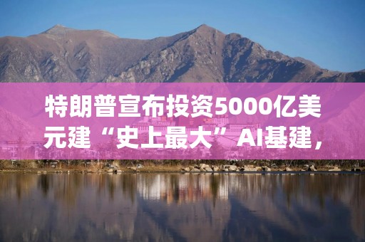 特朗普宣布投资5000亿美元建“史上最大”AI基建，OpenAI、软银和甲骨文参与其中