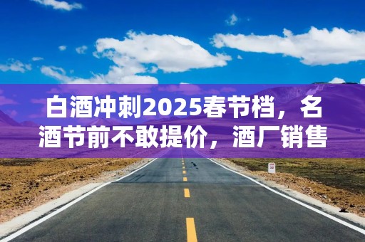 白酒冲刺2025春节档，名酒节前不敢提价，酒厂销售不谈利润：只能说保本卖