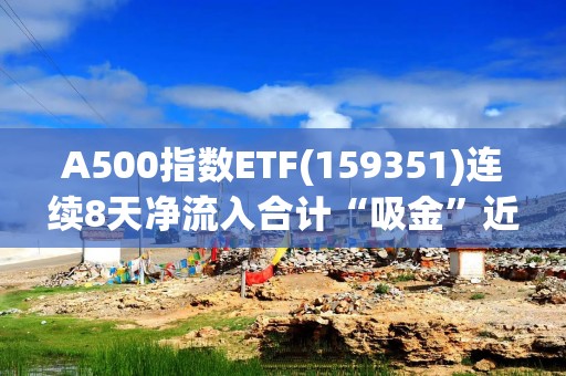 A500指数ETF(159351)连续8天净流入合计“吸金”近12亿元，规模创成立以来新高！