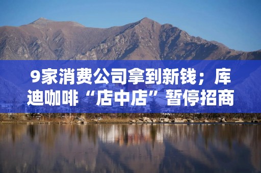 9家消费公司拿到新钱；库迪咖啡“店中店”暂停招商；抖音开始帮餐饮商家卖储值卡｜创投大视野