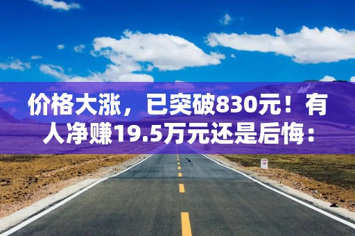 价格大涨，已突破830元！有人净赚19.5万元还是后悔：卖早了