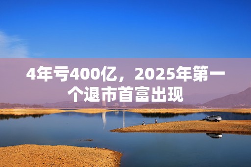 4年亏400亿，2025年第一个退市首富出现