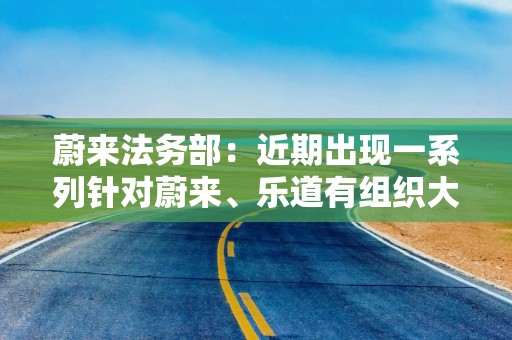 蔚来法务部：近期出现一系列针对蔚来、乐道有组织大规模恶意攻击，已提起法律诉讼