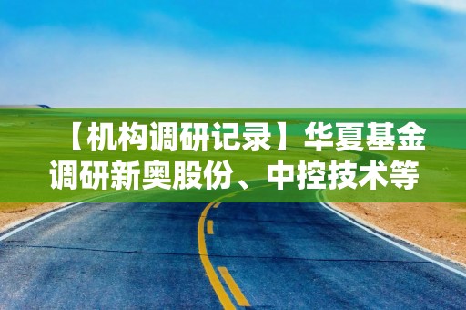 【机构调研记录】华夏基金调研新奥股份、中控技术等9只个股（附名单）