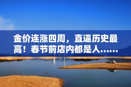 金价连涨四周，直逼历史最高！春节前店内都是人……
