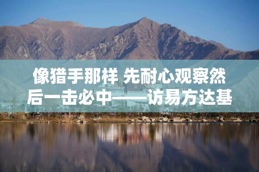 像猎手那样 先耐心观察然后一击必中——访易方达基金基金经理武阳