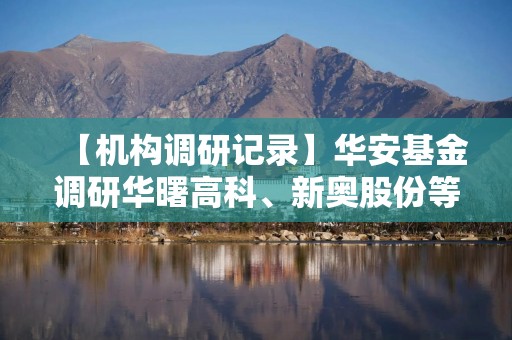 【机构调研记录】华安基金调研华曙高科、新奥股份等6只个股（附名单）