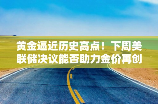 黄金逼近历史高点！下周美联储决议能否助力金价再创新高？