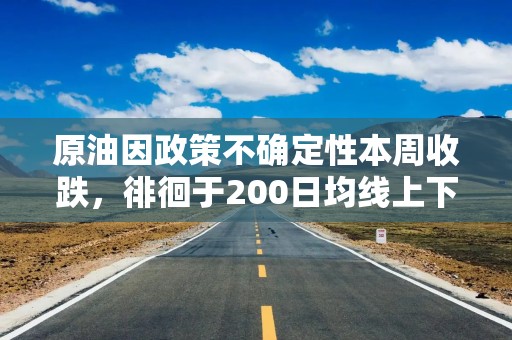 原油因政策不确定性本周收跌，徘徊于200日均线上下
