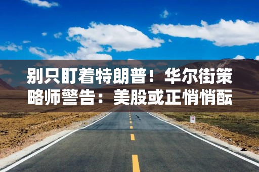 别只盯着特朗普！华尔街策略师警告：美股或正悄悄酝酿一场大风暴
