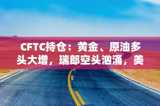 CFTC持仓：黄金、原油多头大增，瑞郎空头汹涌，美国国债持仓现分歧