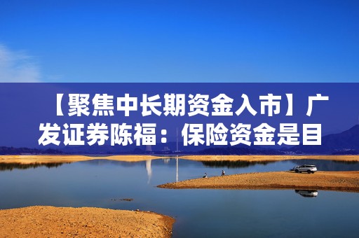 【聚焦中长期资金入市】广发证券陈福：保险资金是目前权益市场确定性较高的增量资金