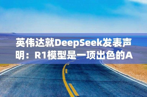 英伟达就DeepSeek发表声明：R1模型是一项出色的AI进步